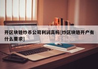 开区块链炒币公司利润高吗[炒区块链开户有什么要求]