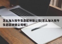 怎么加入牧牛生态区块链公司[怎么加入牧牛生态区块链公司呢]