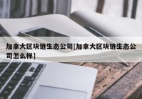 加拿大区块链生态公司[加拿大区块链生态公司怎么样]