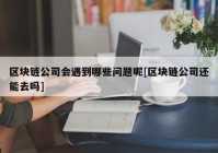 区块链公司会遇到哪些问题呢[区块链公司还能去吗]