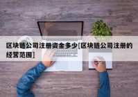 区块链公司注册资金多少[区块链公司注册的经营范围]