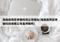 海南南奇区块链科技公司地址[海南南奇区块链科技有限公司是传销吗]