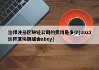 迪拜注册区块链公司的费用是多少[2021迪拜区块链峰会abey]