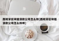 西班牙区块链贷款公司怎么样[西班牙区块链贷款公司怎么样啊]