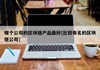 哪个公司的区块链产品最好[比较有名的区块链公司]