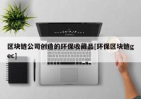 区块链公司创造的环保收藏品[环保区块链gec]