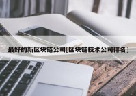 最好的新区块链公司[区块链技术公司排名]