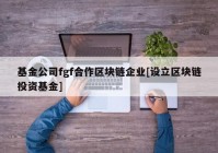 基金公司fgf合作区块链企业[设立区块链投资基金]