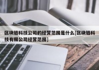 区块链科技公司的经营范围是什么[区块链科技有限公司经营范围]