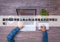 最好的区块链工具公司[比较有名的区块链公司]