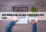 迪肯中国区块链公司[迪肯中国区块链公司怎么样]