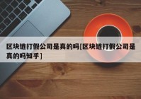 区块链打假公司是真的吗[区块链打假公司是真的吗知乎]