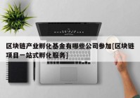 区块链产业孵化基金有哪些公司参加[区块链项目一站式孵化服务]