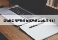 区块链公司评级报告[区块链企业估值排名]