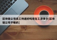 区块链公司员工待遇好吗现在工资多少[区块链公司干嘛的]