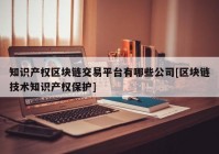 知识产权区块链交易平台有哪些公司[区块链技术知识产权保护]