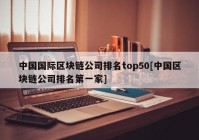 中国国际区块链公司排名top50[中国区块链公司排名第一家]