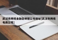 武汉市跨境金融区块链公司地址[武汉市跨境电商公司]