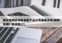 四川电网区块链金融平台公司是国企吗[国网电商扌区块链27]