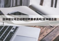 区块链公司总经理招聘要求高吗[区块链总监]