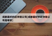 成都最好的区块链公司[成都最好的区块链公司是哪家]