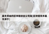 最先受益的区块链创业公司是[区块链技术最先源于]