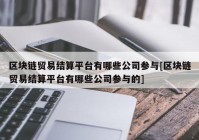 区块链贸易结算平台有哪些公司参与[区块链贸易结算平台有哪些公司参与的]