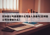 区块链公司最需要什么专业人员参与[区块链公司主要做什么]