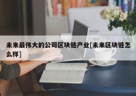 未来最伟大的公司区块链产业[未来区块链怎么样]