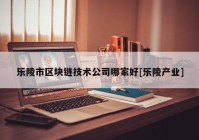 乐陵市区块链技术公司哪家好[乐陵产业]