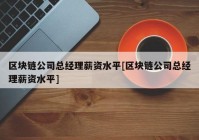 区块链公司总经理薪资水平[区块链公司总经理薪资水平]