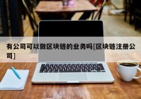 有公司可以做区块链的业务吗[区块链注册公司]