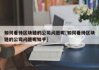 如何看待区块链的公司问题呢[如何看待区块链的公司问题呢知乎]