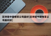 区块链中国哪家公司最好[区块链中国哪家公司最好的]