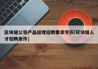 区块链公司产品经理招聘要求学历[区块链人才招聘条件]