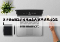 区块链公司发游戏币加拿大[区块链游戏交易]