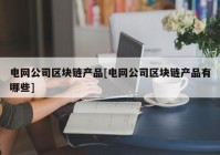 电网公司区块链产品[电网公司区块链产品有哪些]