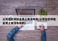 公司在区块链业务上有没布局[公司在区块链业务上有没布局的]