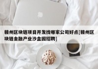 赣州区块链项目开发找哪家公司好点[赣州区块链金融产业沙盒园招聘]