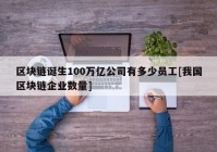 区块链诞生100万亿公司有多少员工[我国区块链企业数量]