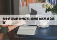 黄金链区块链郑州公司[超级黄金区块链交流群]