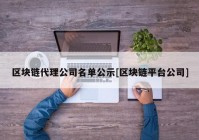 区块链代理公司名单公示[区块链平台公司]