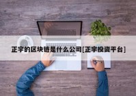 正宇的区块链是什么公司[正宇投资平台]