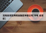 沈阳自贸区跨境金融区块链公司[沈阳 自贸区]