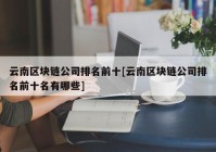 云南区块链公司排名前十[云南区块链公司排名前十名有哪些]