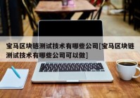 宝马区块链测试技术有哪些公司[宝马区块链测试技术有哪些公司可以做]