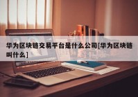 华为区块链交易平台是什么公司[华为区块链叫什么]