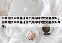 区块链公司项目经理工资高吗现在还能做吗[区块链公司项目经理工资高吗现在还能做吗知乎]