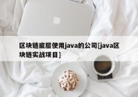 区块链底层使用java的公司[java区块链实战项目]