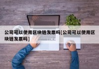 公司可以使用区块链发票吗[公司可以使用区块链发票吗]